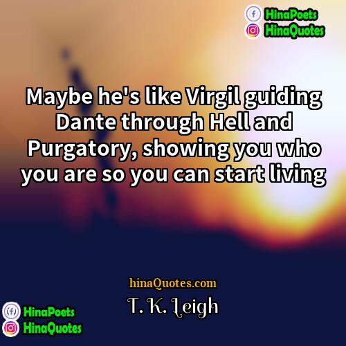 T K Leigh Quotes | Maybe he's like Virgil guiding Dante through