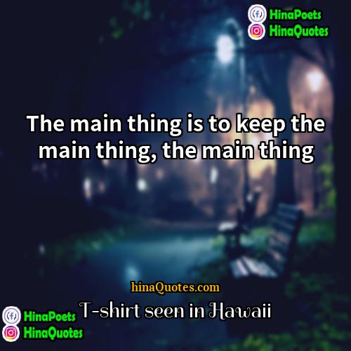 T-shirt seen in Hawaii Quotes | The main thing is to keep the