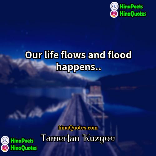 Tamerlan  Kuzgov Quotes | Our life flows and flood happens...
 