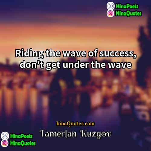 Tamerlan  Kuzgov Quotes | Riding the wave of success, don