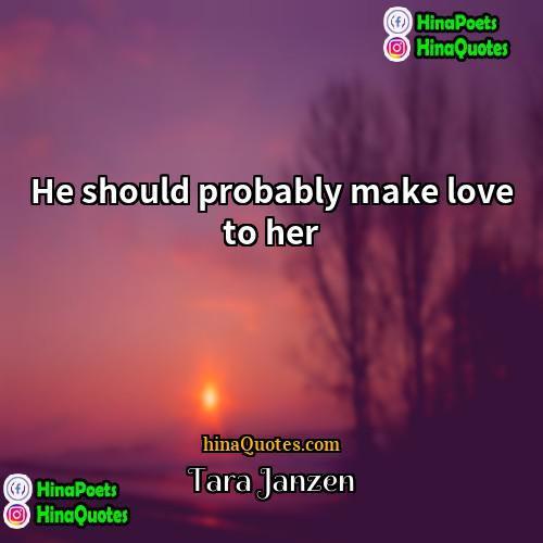 Tara Janzen Quotes | He should probably make love to her.
