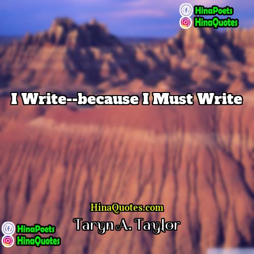 Taryn A Taylor Quotes | I write--because I must write.
  