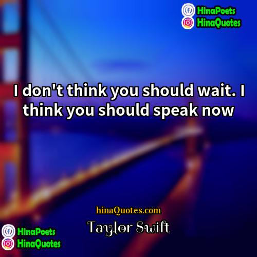 Taylor Swift Quotes | I don't think you should wait. I