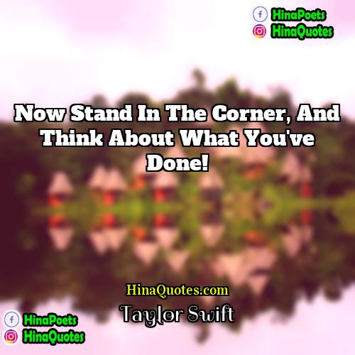 Taylor Swift Quotes | Now stand in the corner, and think