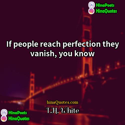 TH White Quotes | If people reach perfection they vanish, you