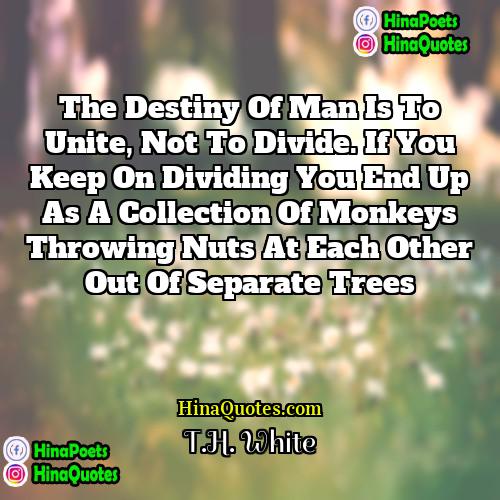 TH White Quotes | The Destiny of Man is to unite,