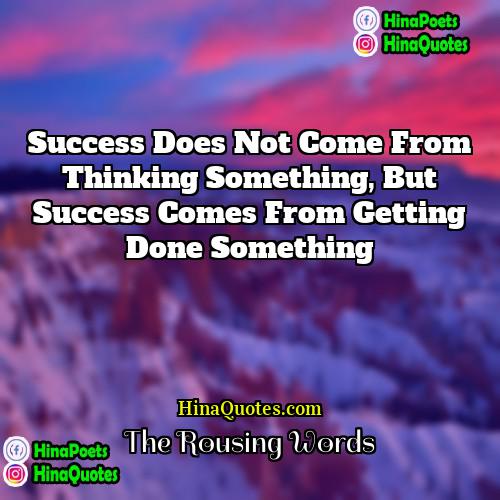 The Rousing Words Quotes | Success does not come from thinking something,
