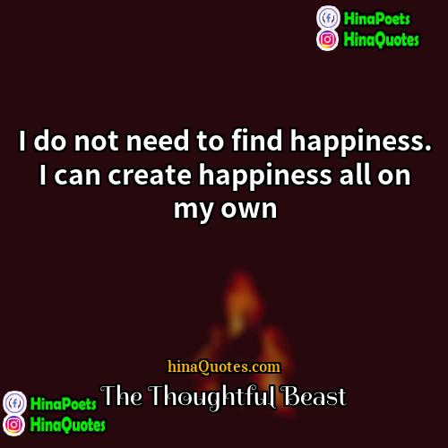 The Thoughtful Beast Quotes | I do not need to find happiness.