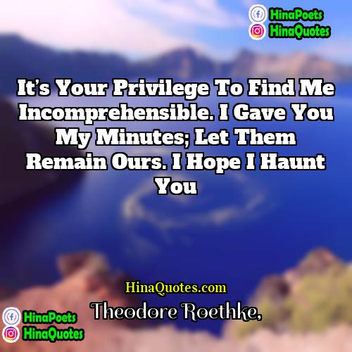 Theodore Roethke Quotes | It’s your privilege to find me incomprehensible.