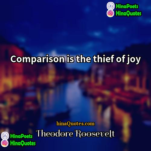 Theodore Roosevelt Quotes | Comparison is the thief of joy.
 