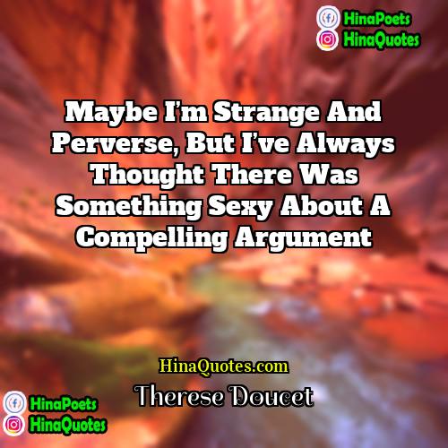 Therese Doucet Quotes | Maybe I’m strange and perverse, but I’ve