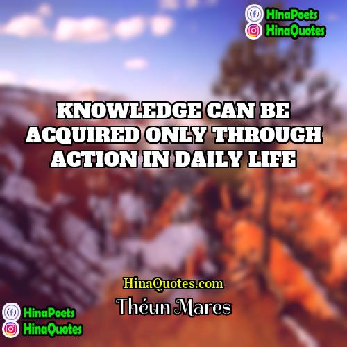 Théun Mares Quotes | KNOWLEDGE CAN BE ACQUIRED ONLY THROUGH ACTION