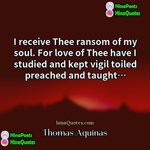 Thomas Aquinas Quotes | I receive Thee ransom of my soul.