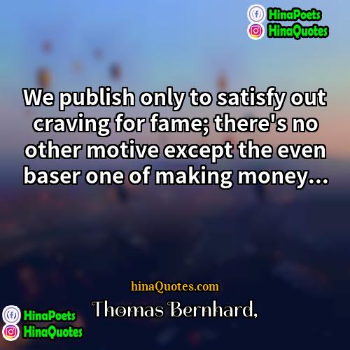 Thomas Bernhard Quotes | We publish only to satisfy out craving