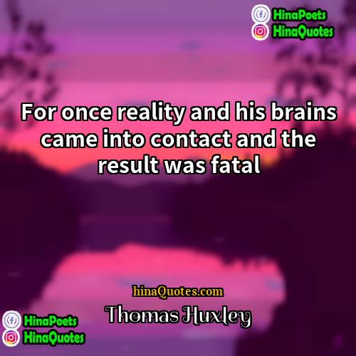 Thomas Huxley Quotes | For once reality and his brains came