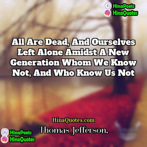 Thomas Jefferson Quotes | All are dead, and ourselves left alone