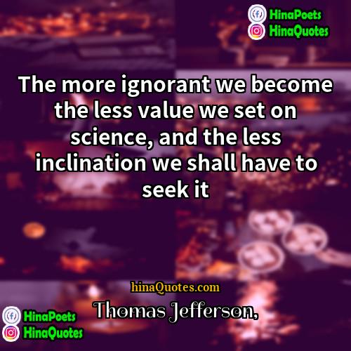 Thomas Jefferson Quotes | The more ignorant we become the less
