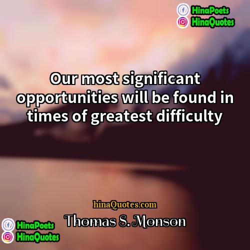 Thomas S Monson Quotes | Our most significant opportunities will be found