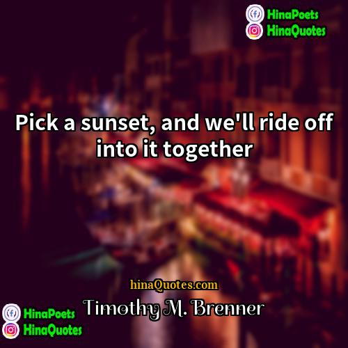 Timothy M Brenner Quotes | Pick a sunset, and we'll ride off