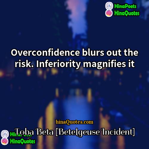 Toba Beta [Betelgeuse Incident] Quotes | Overconfidence blurs out the risk. Inferiority magnifies