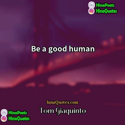 Tom Giaquinto Quotes | Be a good human.
  