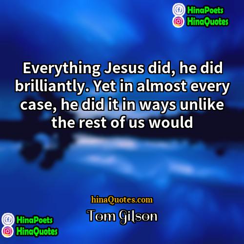 Tom Gilson Quotes | Everything Jesus did, he did brilliantly. Yet