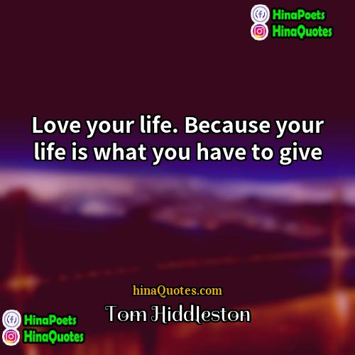 Tom Hiddleston Quotes | Love your life. Because your life is
