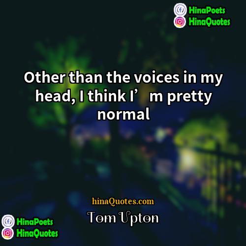 Tom Upton Quotes | Other than the voices in my head,