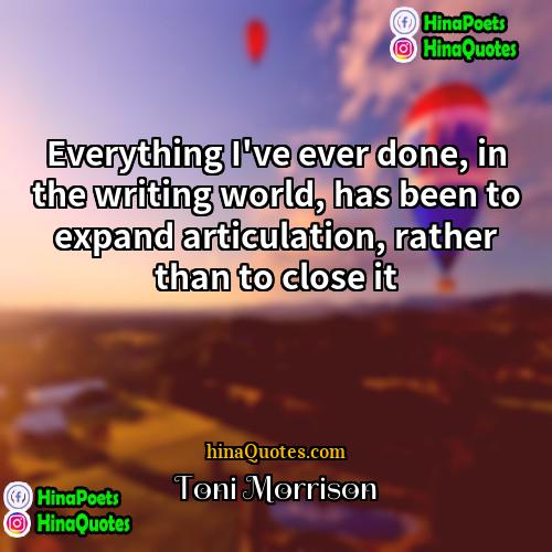 Toni Morrison Quotes | Everything I've ever done, in the writing