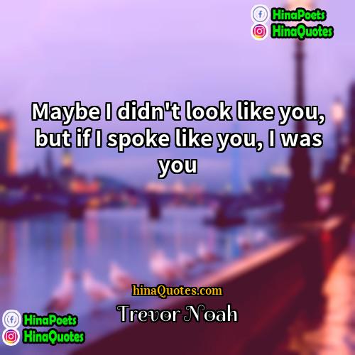 Trevor Noah Quotes | Maybe I didn't look like you, but