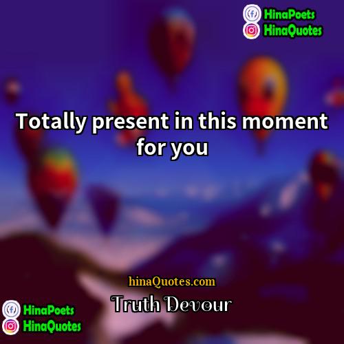 Truth Devour Quotes | Totally present in this moment for you.
