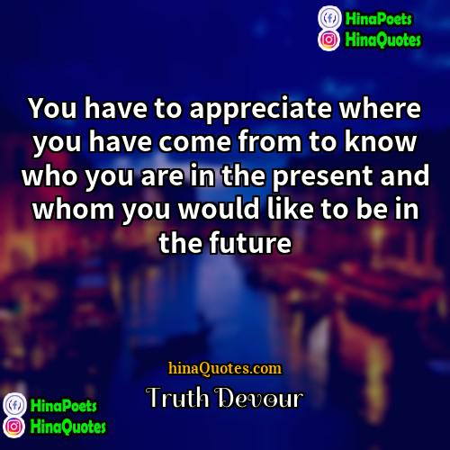 Truth Devour Quotes | You have to appreciate where you have