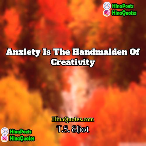 TS Eliot Quotes | Anxiety is the handmaiden of creativity
 