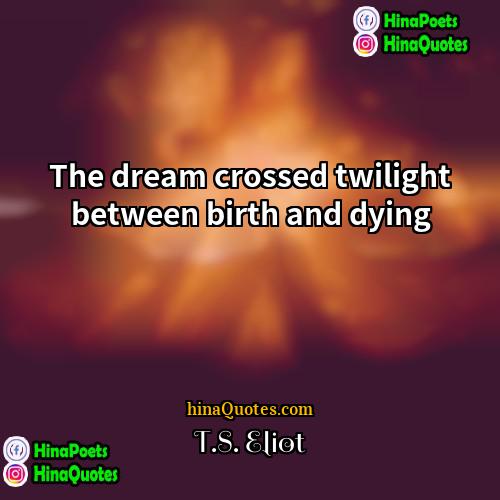 TS Eliot Quotes | The dream crossed twilight between birth and