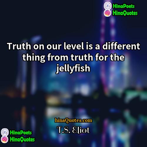 TS Eliot Quotes | Truth on our level is a different