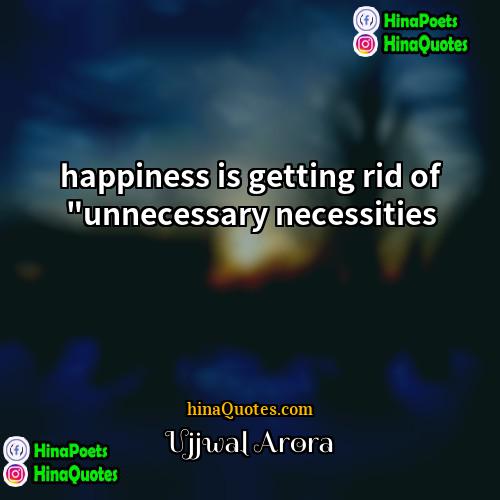 Ujjwal Arora Quotes | happiness is getting rid of "unnecessary necessities

