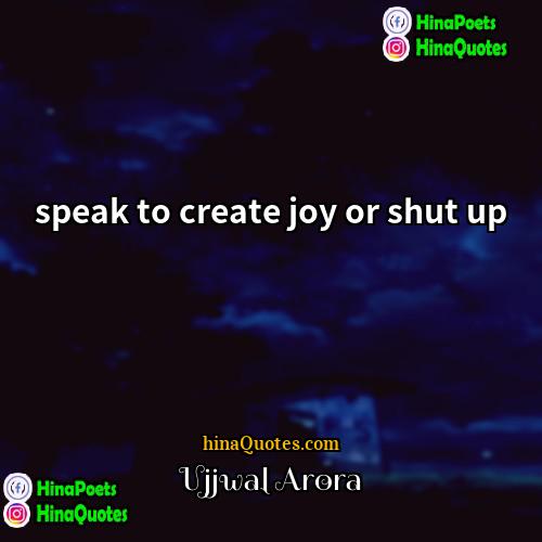 Ujjwal Arora Quotes | speak to create joy or shut up.
