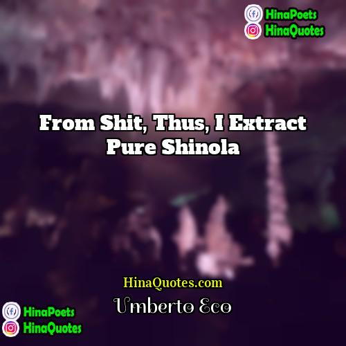 Umberto Eco Quotes | From shit, thus, I extract pure Shinola
