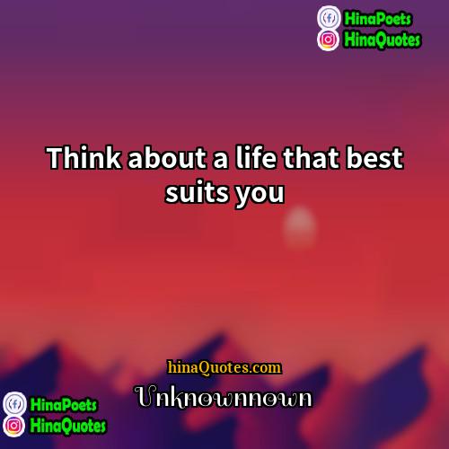 Unknownnown Quotes | Think about a life that best suits