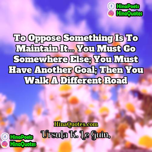 Ursula K Le Guin Quotes | To oppose something is to maintain it...