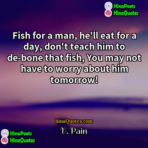 V Pain Quotes | Fish for a man, he'll eat for