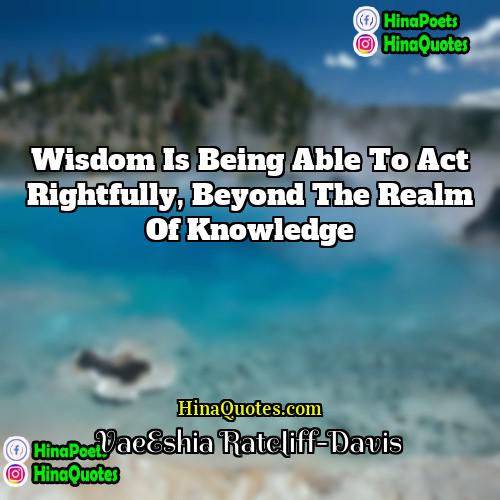 VaeEshia Ratcliff-Davis Quotes | Wisdom is being able to act rightfully,