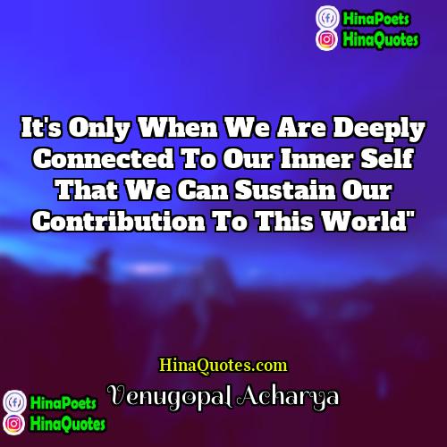 Venugopal Acharya Quotes | It's Only When We Are Deeply Connected