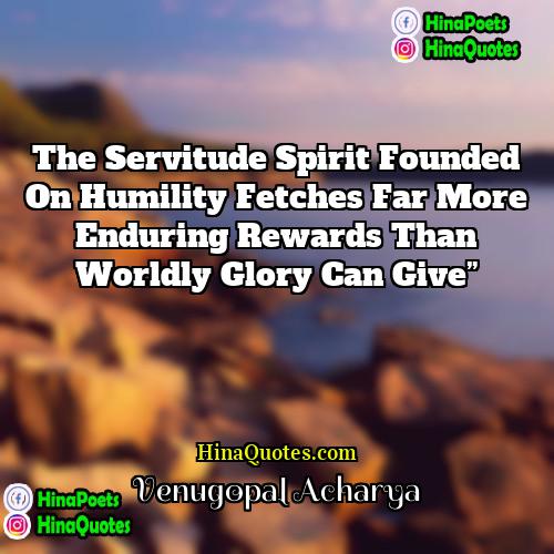 Venugopal Acharya Quotes | The servitude spirit founded on humility fetches