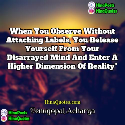 Venugopal Acharya Quotes | When you observe without Attaching labels, you