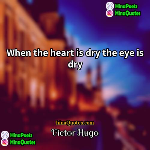 Victor Hugo Quotes | When the heart is dry the eye