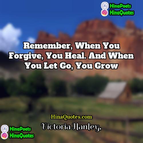Victoria Hanley Quotes | Remember, when you forgive, you heal. And