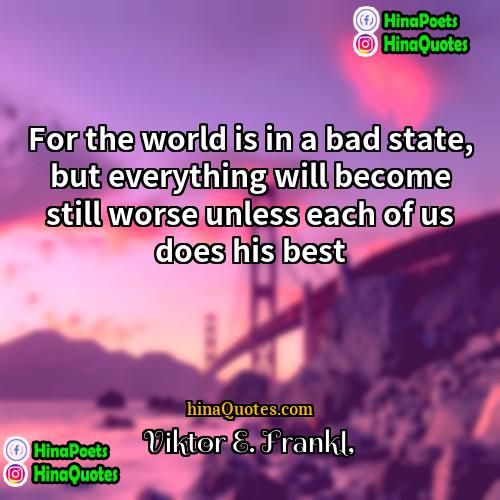 Viktor E Frankl Quotes | For the world is in a bad