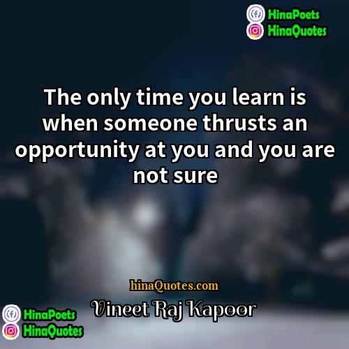 Vineet Raj Kapoor Quotes | The only time you learn is when