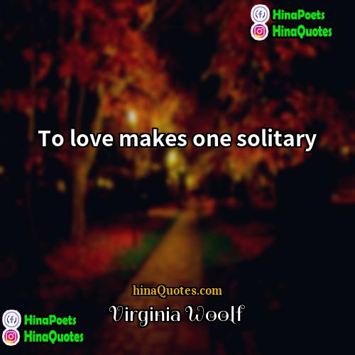 Virginia Woolf Quotes | To love makes one solitary.
  